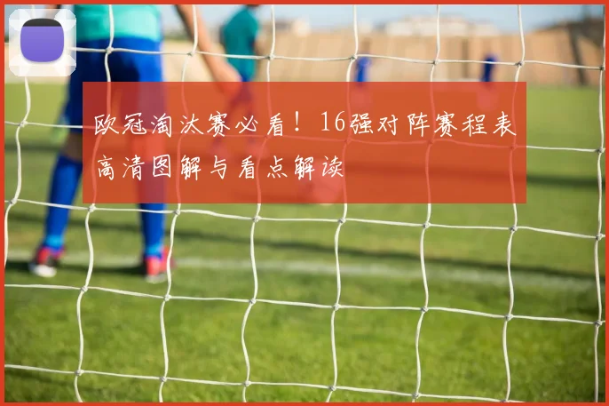 欧冠淘汰赛必看！16强对阵赛程表高清图解与看点解读