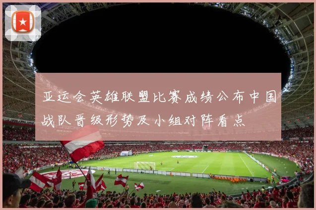 亚运会英雄联盟比赛成绩公布中国战队晋级形势及小组对阵看点