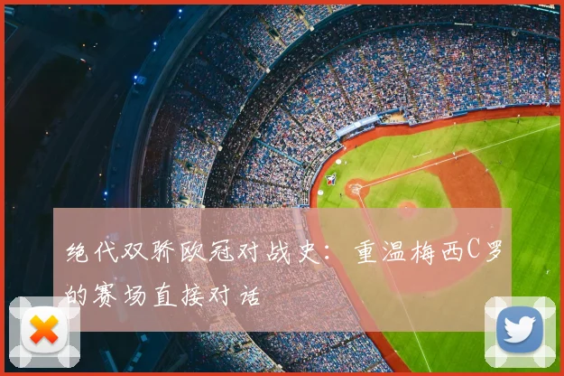 绝代双骄欧冠对战史：重温梅西C罗的赛场直接对话