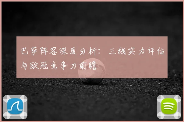 巴萨阵容深度分析：三线实力评估与欧冠竞争力前瞻