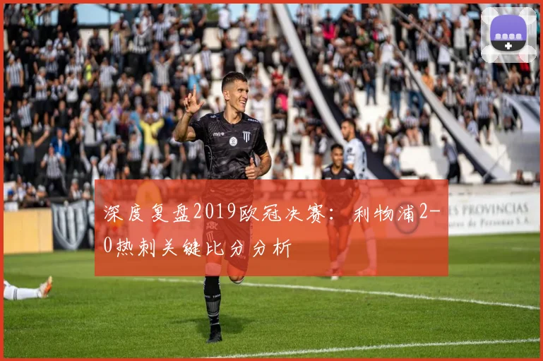 深度复盘2019欧冠决赛：利物浦2-0热刺关键比分分析