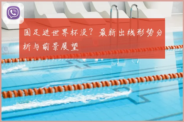 国足进世界杯没？最新出线形势分析与前景展望