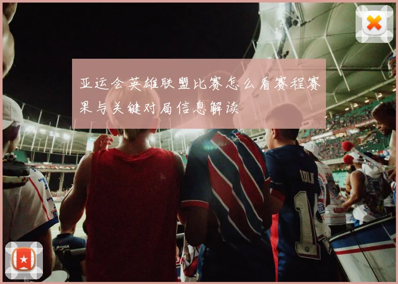 亚运会英雄联盟比赛怎么看赛程赛果与关键对局信息解读