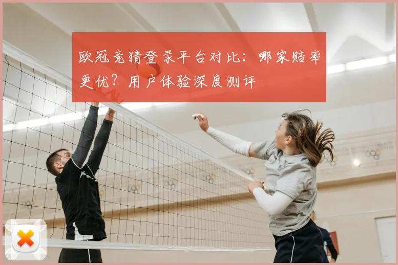欧冠竞猜登录平台对比：哪家赔率更优？用户体验深度测评