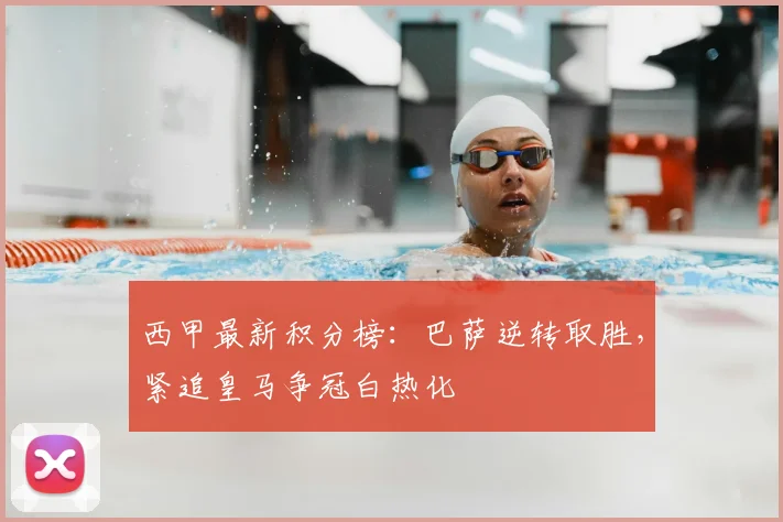 西甲最新积分榜：巴萨逆转取胜，紧追皇马争冠白热化