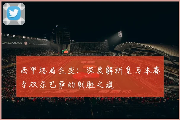 西甲格局生变：深度解析皇马本赛季双杀巴萨的制胜之道
