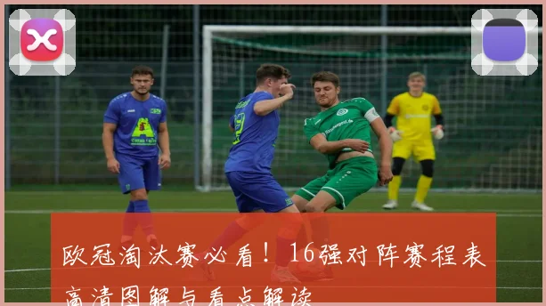 欧冠淘汰赛必看！16强对阵赛程表高清图解与看点解读