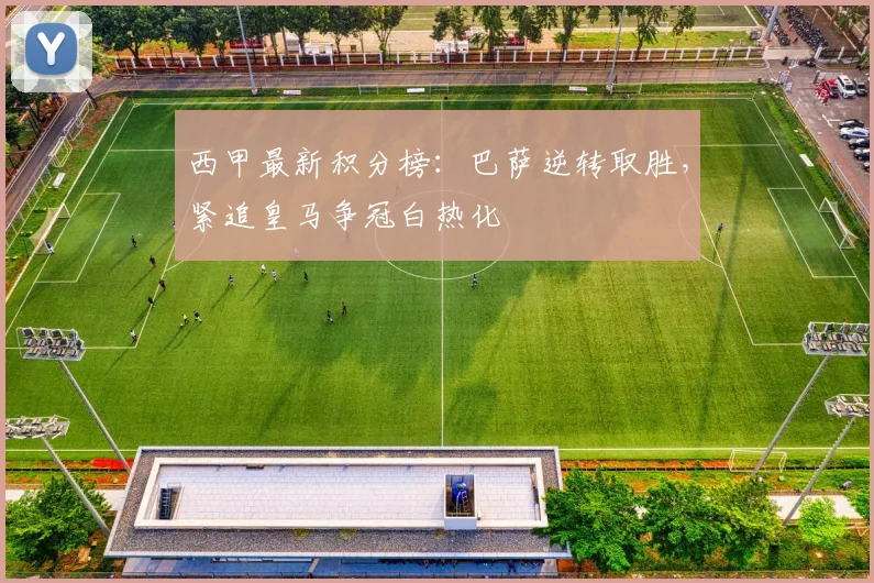 西甲最新积分榜：巴萨逆转取胜，紧追皇马争冠白热化