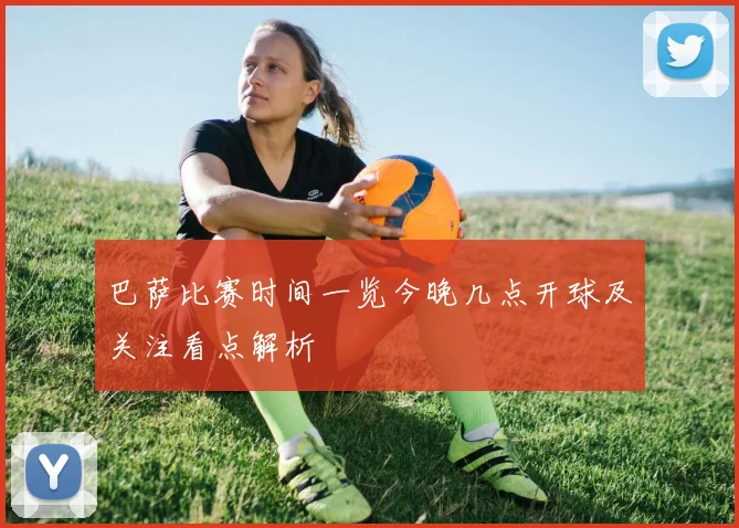 巴萨比赛时间一览今晚几点开球及关注看点解析