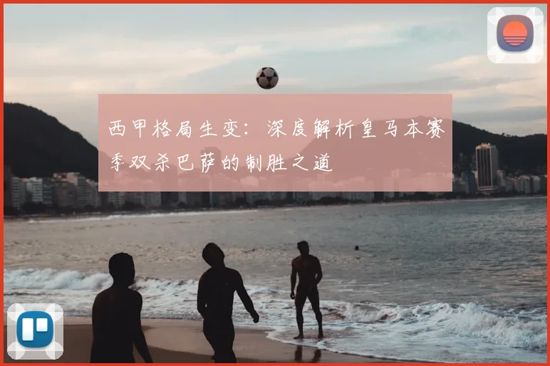 西甲格局生变：深度解析皇马本赛季双杀巴萨的制胜之道